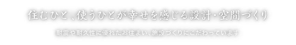 住むひと、使うひとが幸せを感じる設計・空間づくり 耐震や耐久性に優れたお住まい、施設づくりにこだわっています